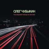 Песня Олег Чубыкин - Последний поезд на Москву