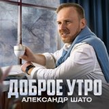 Песня Александр ШАТО - Доброе утро