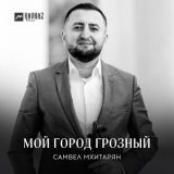 Песня Самвел Мхитарян - Мой город Грозный